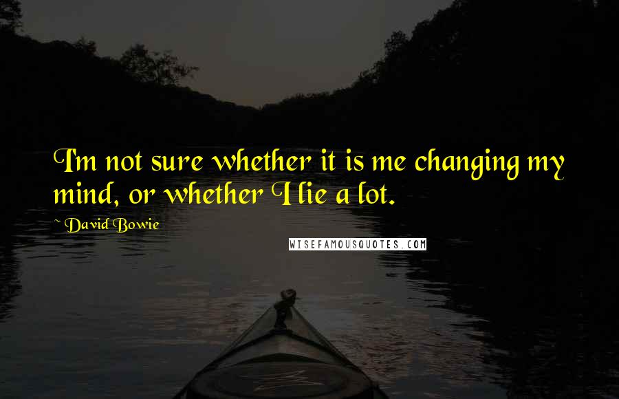 David Bowie Quotes: I'm not sure whether it is me changing my mind, or whether I lie a lot.