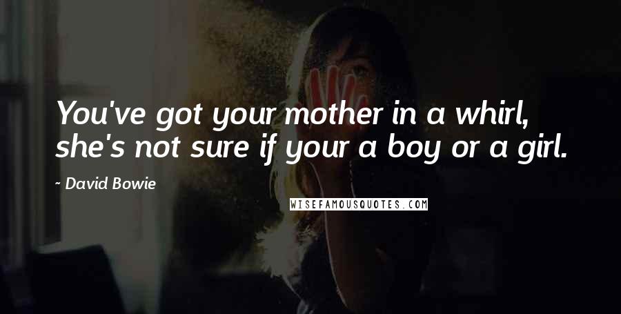 David Bowie Quotes: You've got your mother in a whirl, she's not sure if your a boy or a girl.