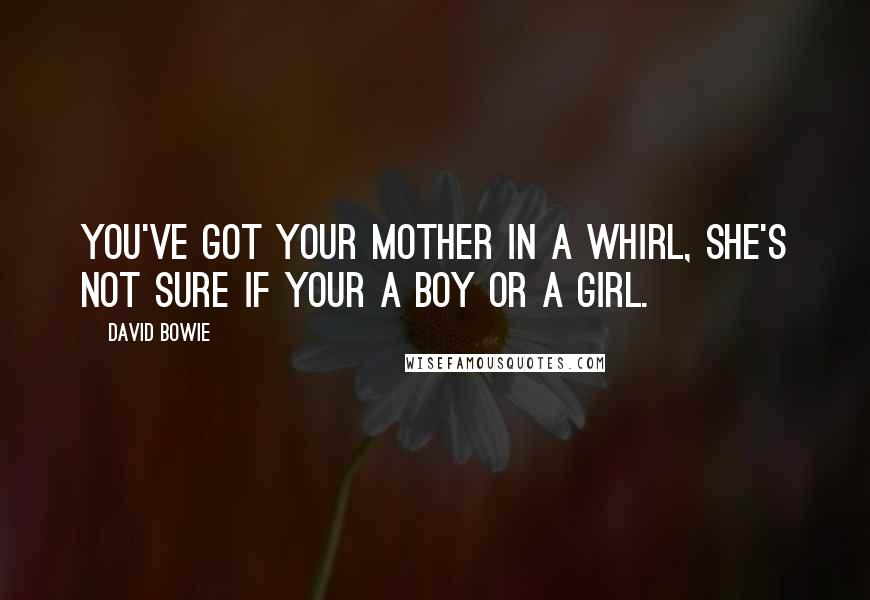 David Bowie Quotes: You've got your mother in a whirl, she's not sure if your a boy or a girl.