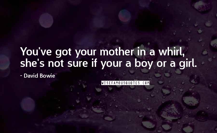 David Bowie Quotes: You've got your mother in a whirl, she's not sure if your a boy or a girl.