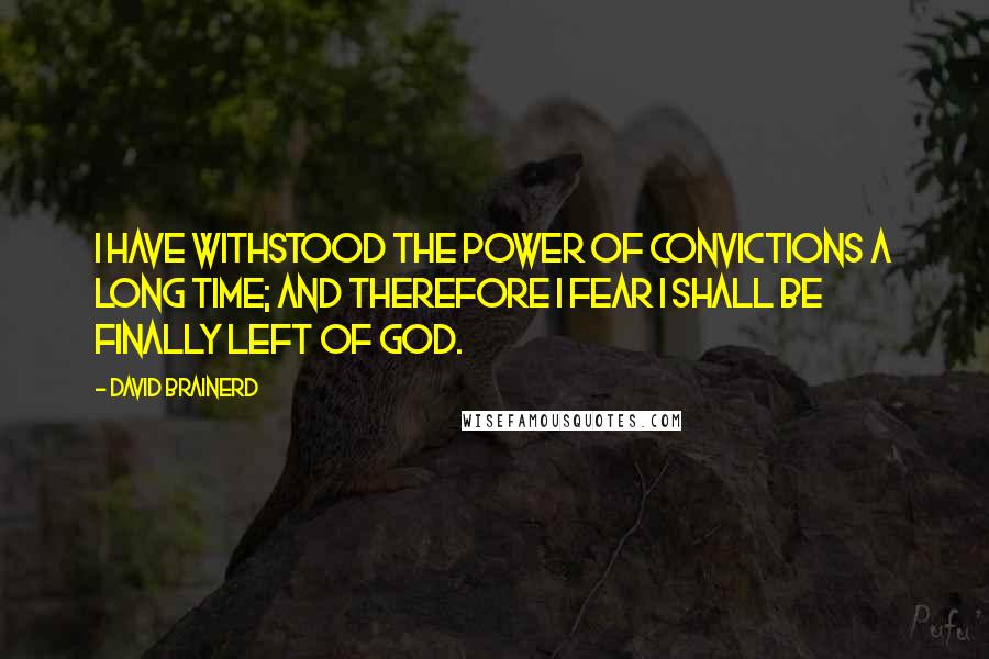 David Brainerd Quotes: I have withstood the power of convictions a long time; and therefore I fear I shall be finally left of God.