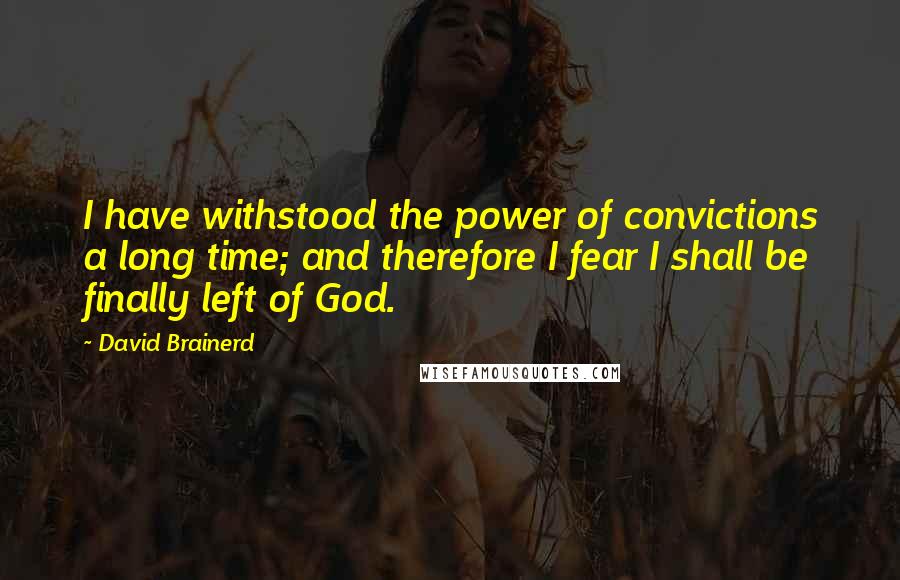 David Brainerd Quotes: I have withstood the power of convictions a long time; and therefore I fear I shall be finally left of God.