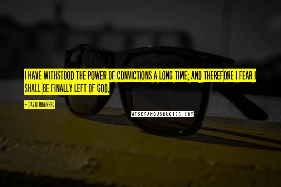 David Brainerd Quotes: I have withstood the power of convictions a long time; and therefore I fear I shall be finally left of God.