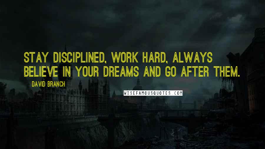 David Branch Quotes: Stay disciplined, work hard, always believe in your dreams and go after them.