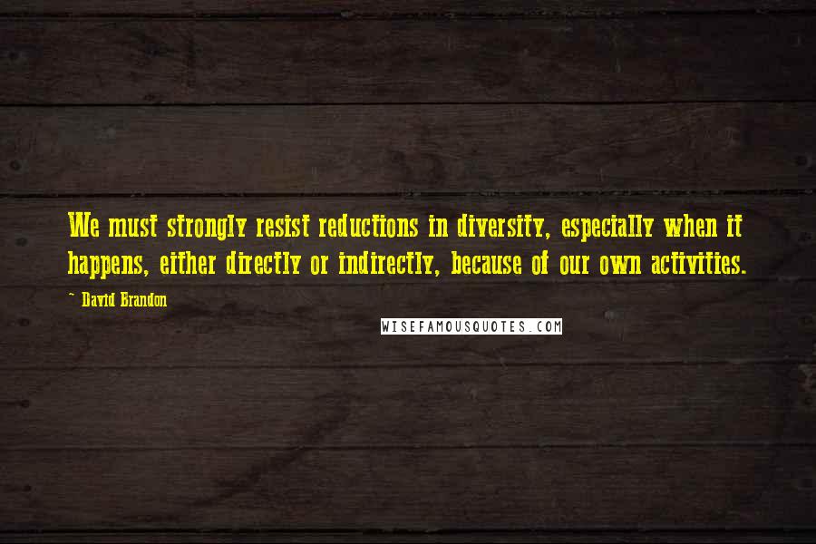 David Brandon Quotes: We must strongly resist reductions in diversity, especially when it happens, either directly or indirectly, because of our own activities.