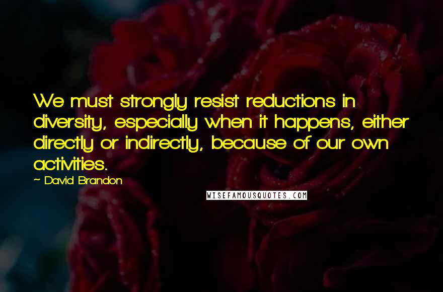 David Brandon Quotes: We must strongly resist reductions in diversity, especially when it happens, either directly or indirectly, because of our own activities.