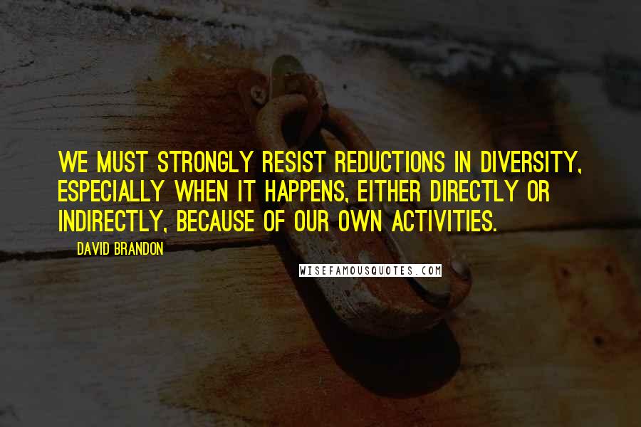 David Brandon Quotes: We must strongly resist reductions in diversity, especially when it happens, either directly or indirectly, because of our own activities.