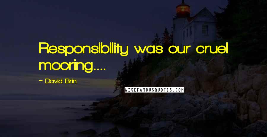 David Brin Quotes: Responsibility was our cruel mooring....