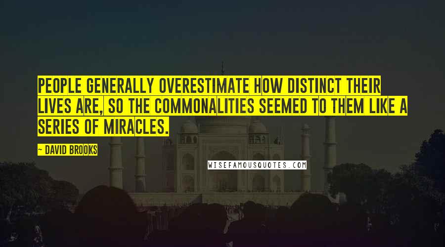 David Brooks Quotes: People generally overestimate how distinct their lives are, so the commonalities seemed to them like a series of miracles.