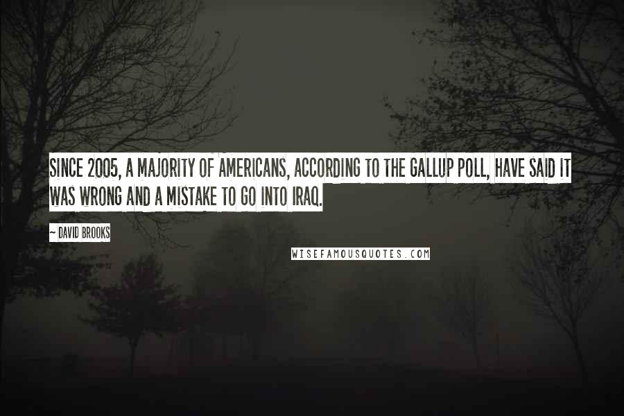 David Brooks Quotes: Since 2005, a majority of Americans, according to the Gallup poll, have said it was wrong and a mistake to go into Iraq.