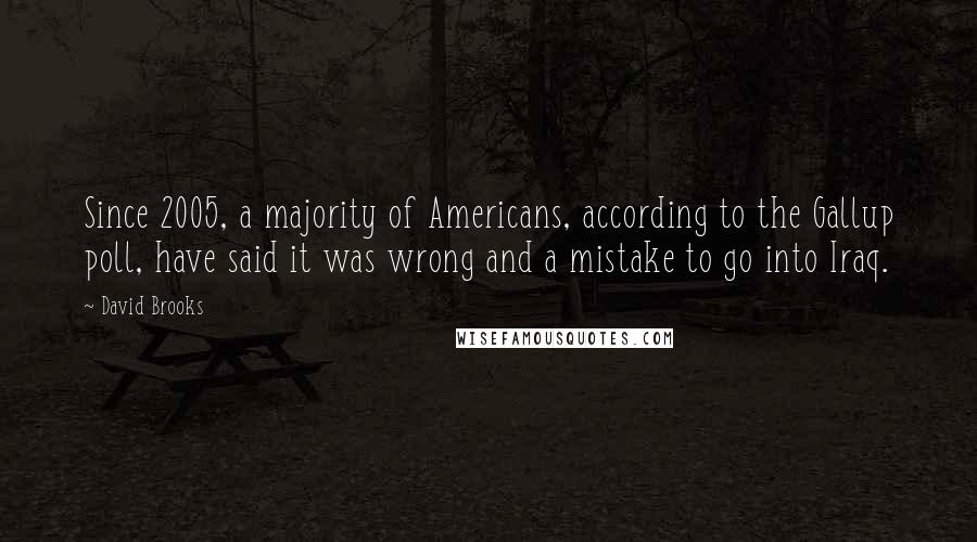 David Brooks Quotes: Since 2005, a majority of Americans, according to the Gallup poll, have said it was wrong and a mistake to go into Iraq.