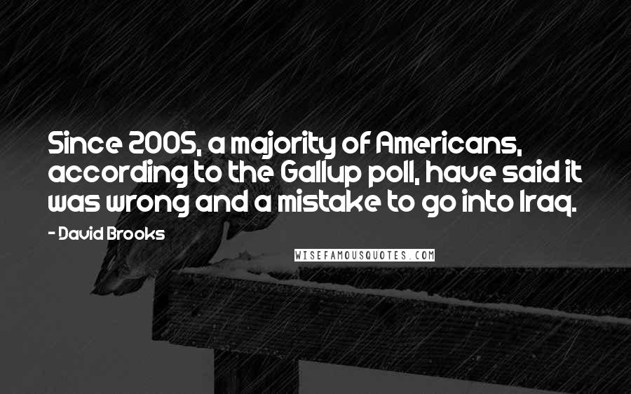 David Brooks Quotes: Since 2005, a majority of Americans, according to the Gallup poll, have said it was wrong and a mistake to go into Iraq.