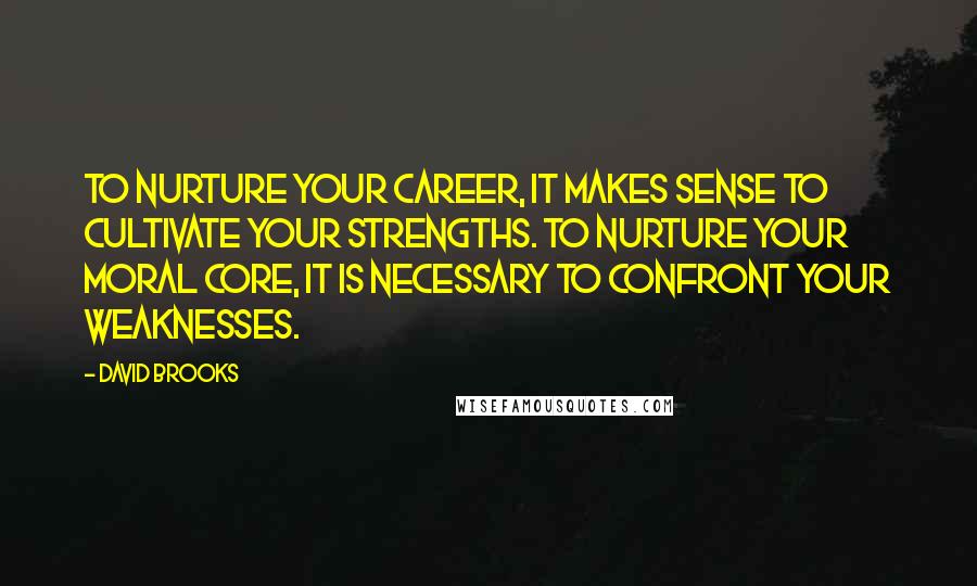 David Brooks Quotes: To nurture your career, it makes sense to cultivate your strengths. To nurture your moral core, it is necessary to confront your weaknesses.