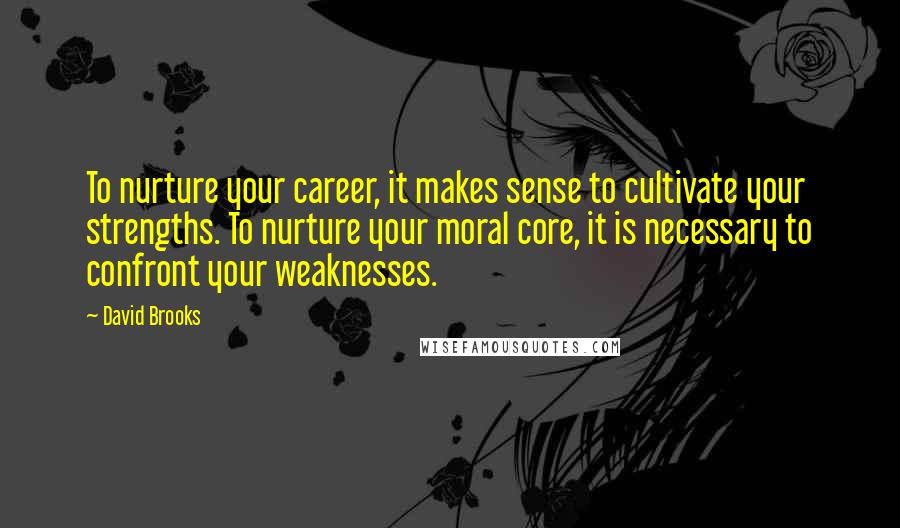 David Brooks Quotes: To nurture your career, it makes sense to cultivate your strengths. To nurture your moral core, it is necessary to confront your weaknesses.