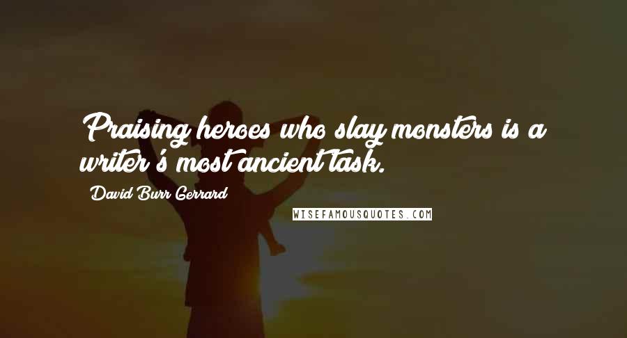 David Burr Gerrard Quotes: Praising heroes who slay monsters is a writer's most ancient task.