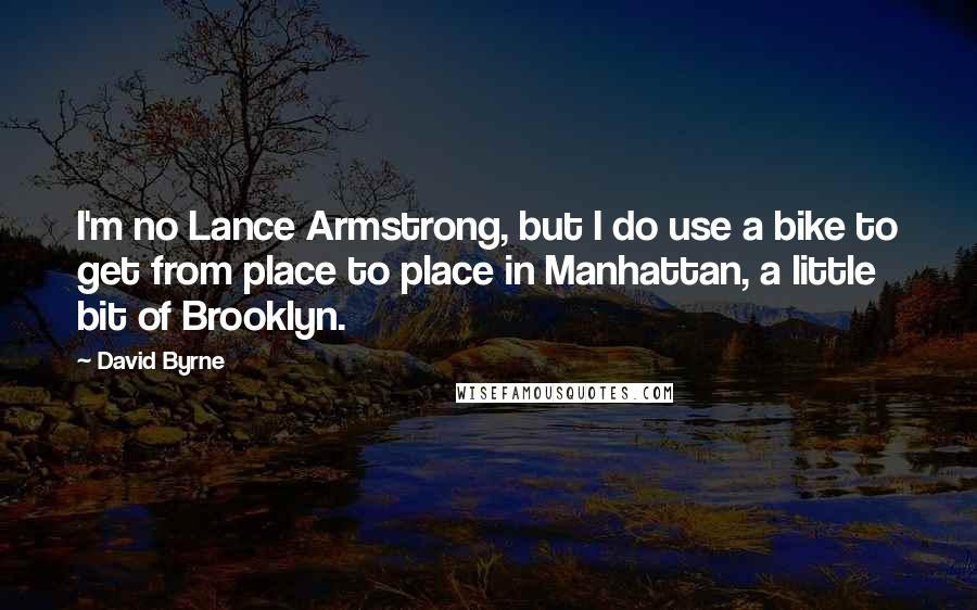 David Byrne Quotes: I'm no Lance Armstrong, but I do use a bike to get from place to place in Manhattan, a little bit of Brooklyn.