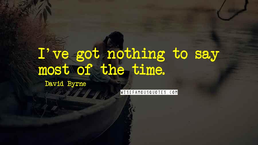 David Byrne Quotes: I've got nothing to say most of the time.