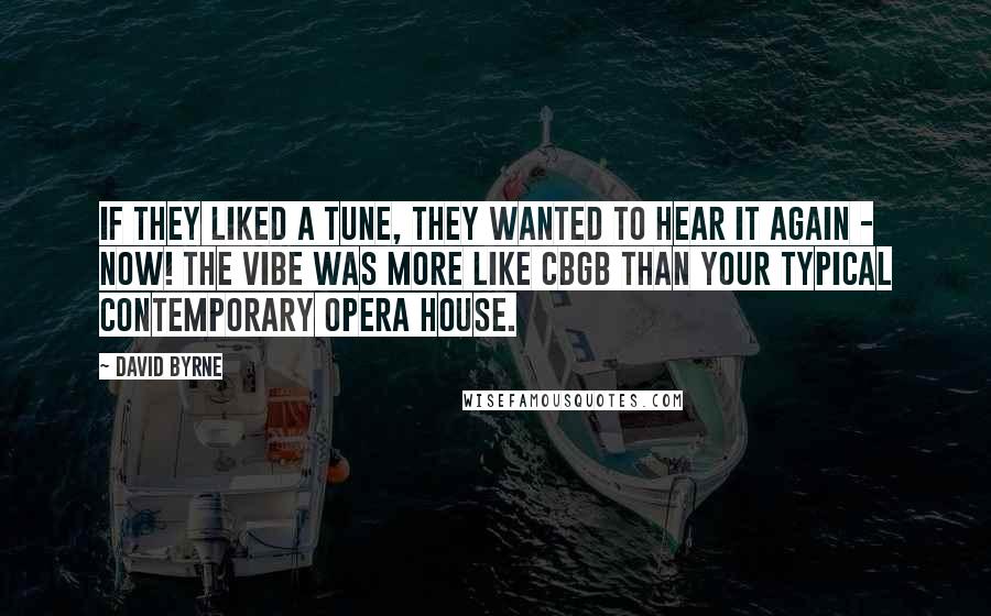 David Byrne Quotes: If they liked a tune, they wanted to hear it again - now! The vibe was more like CBGB than your typical contemporary opera house.