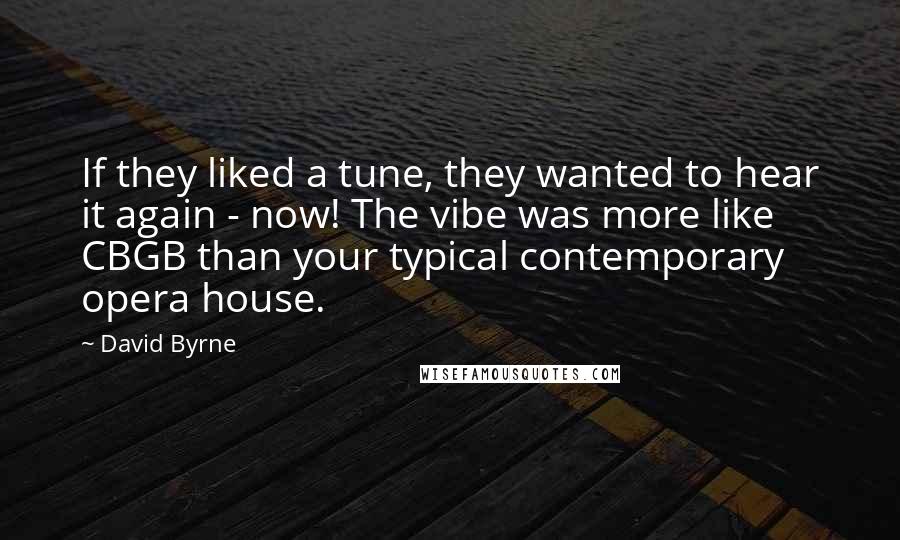 David Byrne Quotes: If they liked a tune, they wanted to hear it again - now! The vibe was more like CBGB than your typical contemporary opera house.