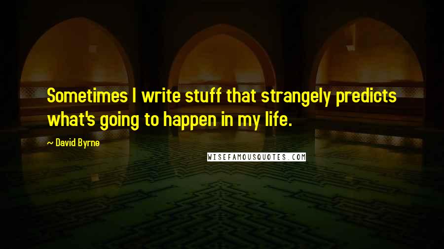 David Byrne Quotes: Sometimes I write stuff that strangely predicts what's going to happen in my life.