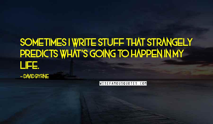 David Byrne Quotes: Sometimes I write stuff that strangely predicts what's going to happen in my life.