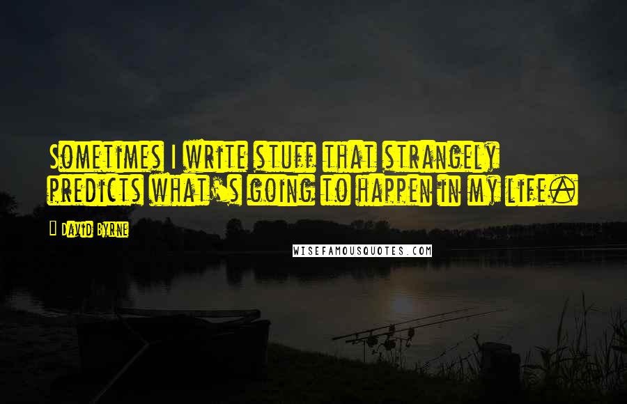 David Byrne Quotes: Sometimes I write stuff that strangely predicts what's going to happen in my life.