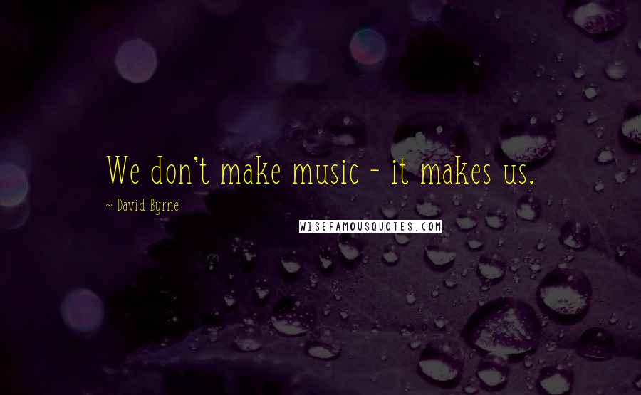 David Byrne Quotes: We don't make music - it makes us.