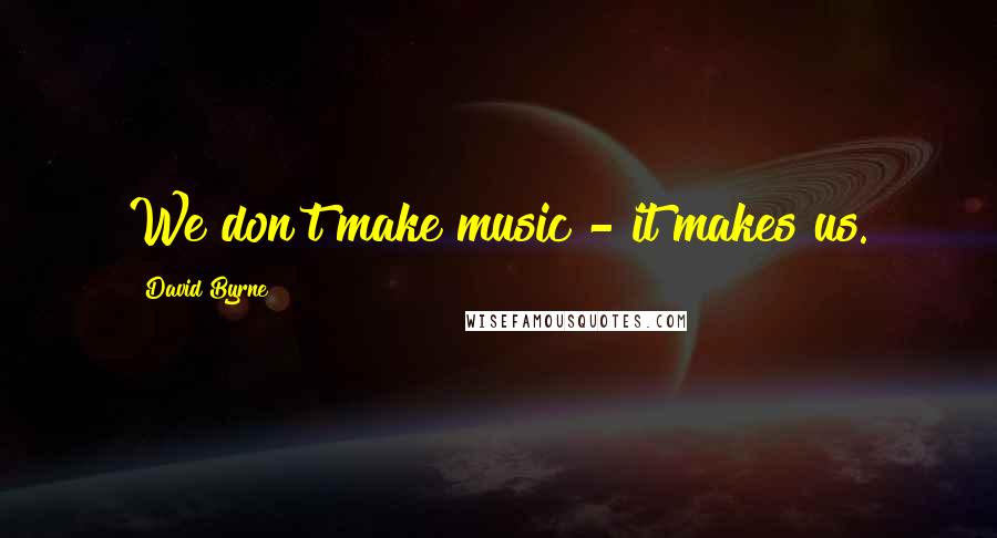 David Byrne Quotes: We don't make music - it makes us.