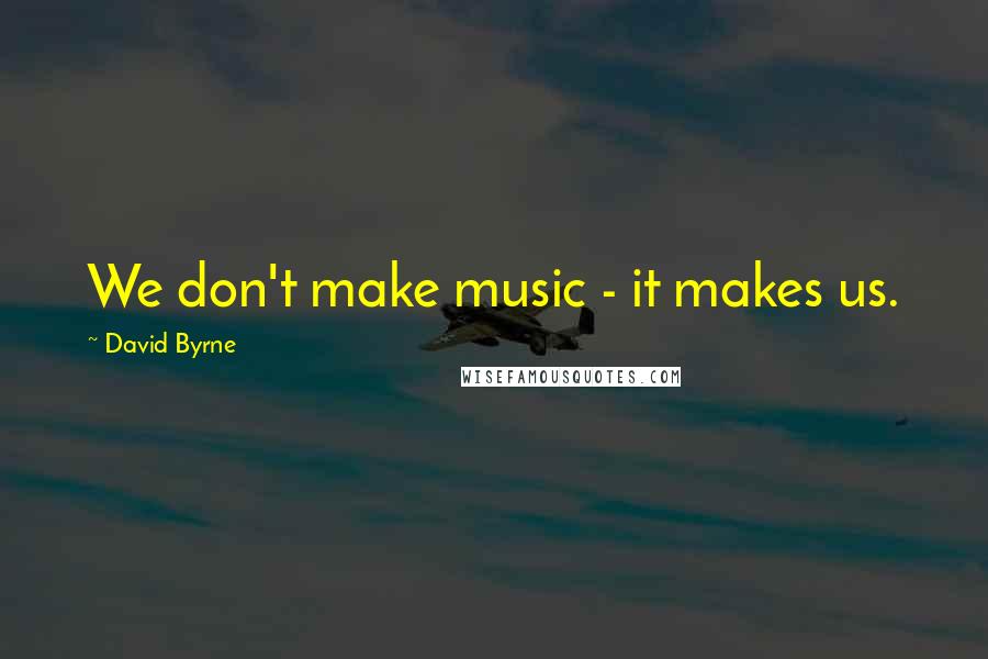 David Byrne Quotes: We don't make music - it makes us.