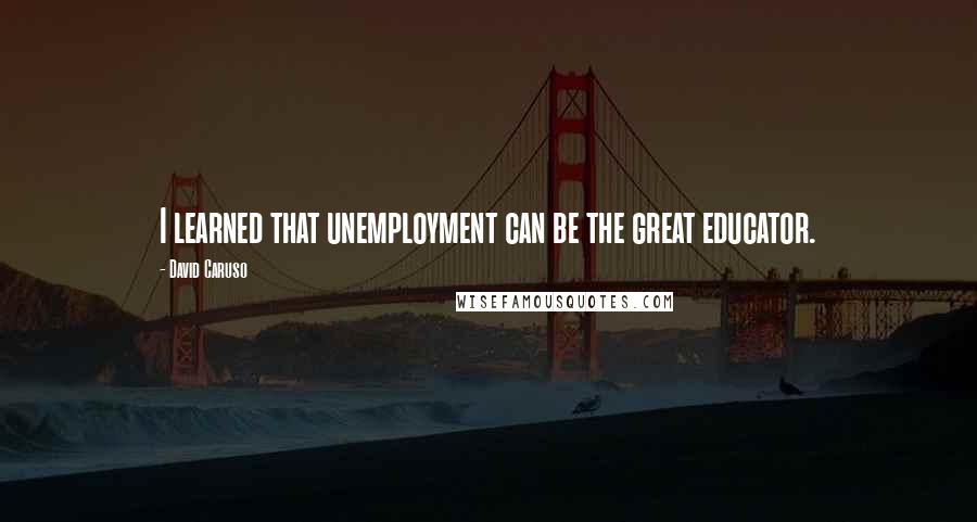 David Caruso Quotes: I learned that unemployment can be the great educator.