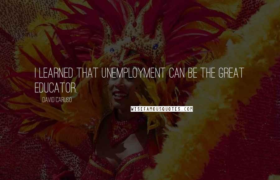 David Caruso Quotes: I learned that unemployment can be the great educator.