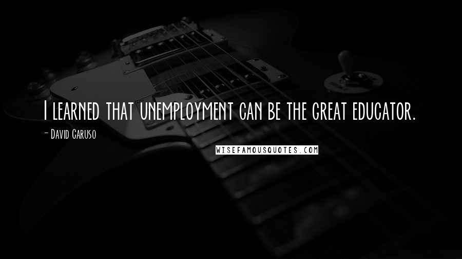 David Caruso Quotes: I learned that unemployment can be the great educator.