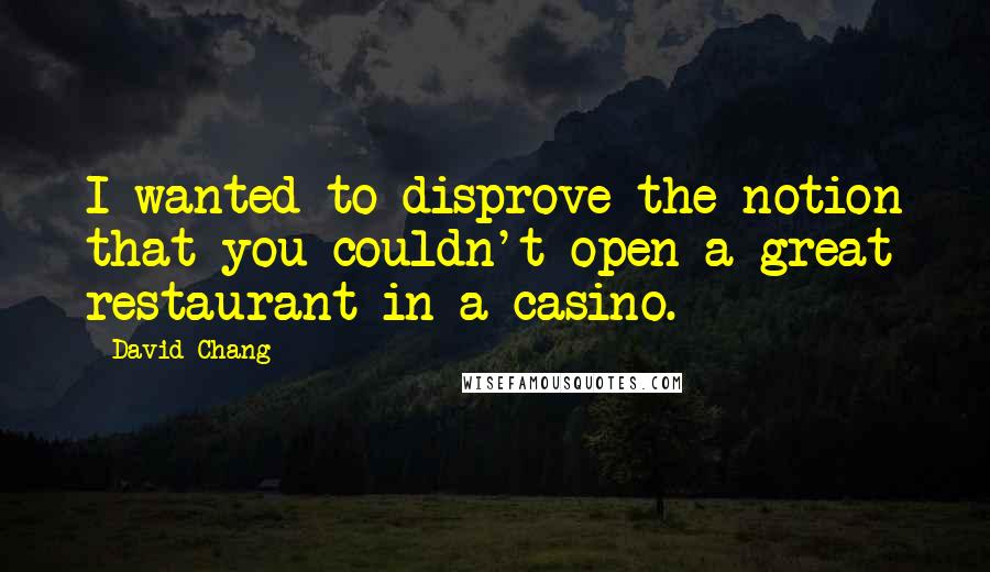 David Chang Quotes: I wanted to disprove the notion that you couldn't open a great restaurant in a casino.