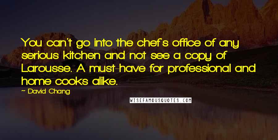 David Chang Quotes: You can't go into the chef's office of any serious kitchen and not see a copy of Larousse. A must-have for professional and home cooks alike.