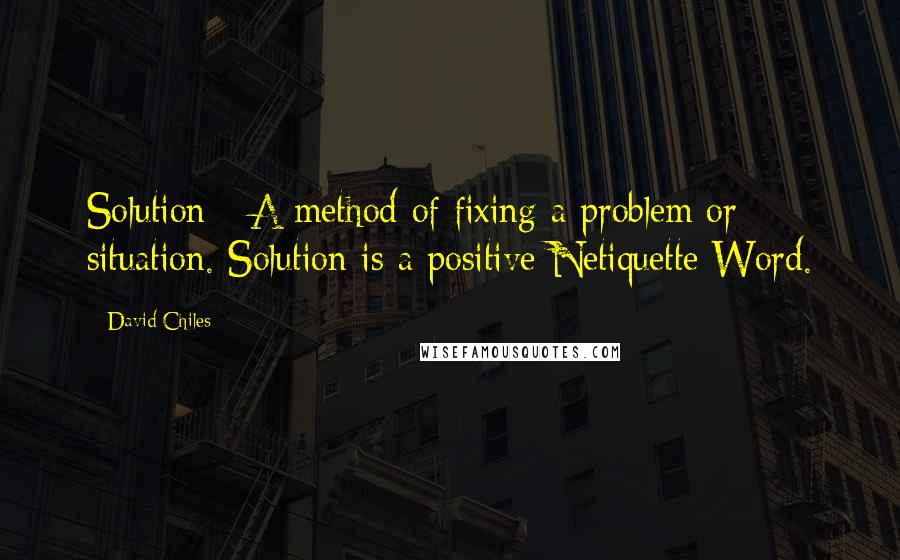 David Chiles Quotes: Solution - A method of fixing a problem or situation. Solution is a positive Netiquette Word.