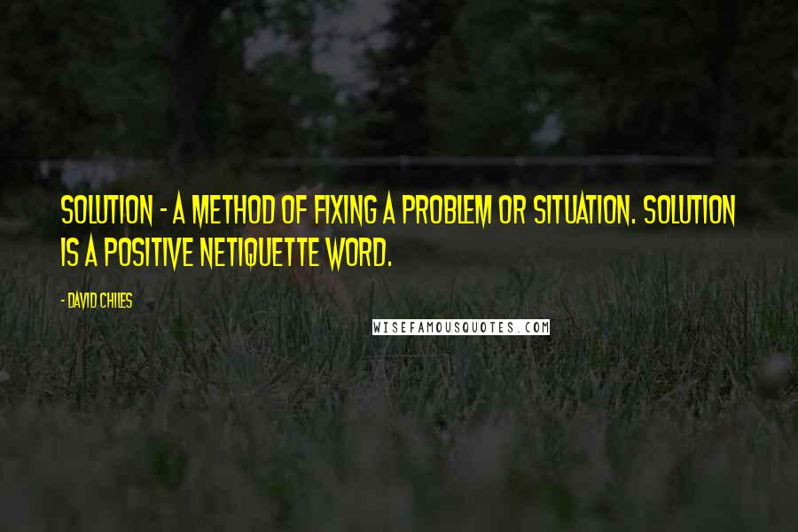 David Chiles Quotes: Solution - A method of fixing a problem or situation. Solution is a positive Netiquette Word.