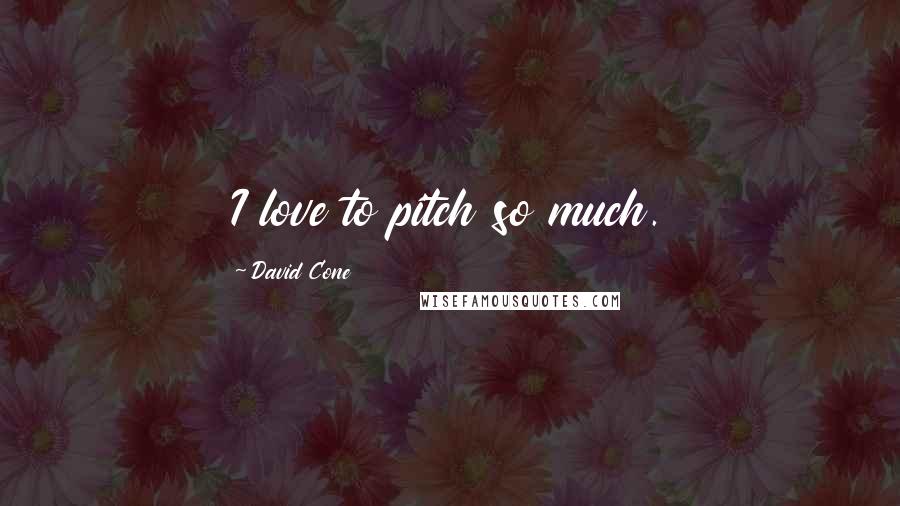 David Cone Quotes: I love to pitch so much.