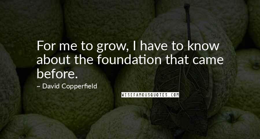 David Copperfield Quotes: For me to grow, I have to know about the foundation that came before.