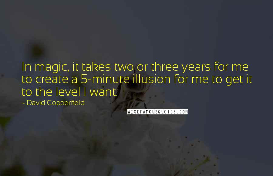 David Copperfield Quotes: In magic, it takes two or three years for me to create a 5-minute illusion for me to get it to the level I want.