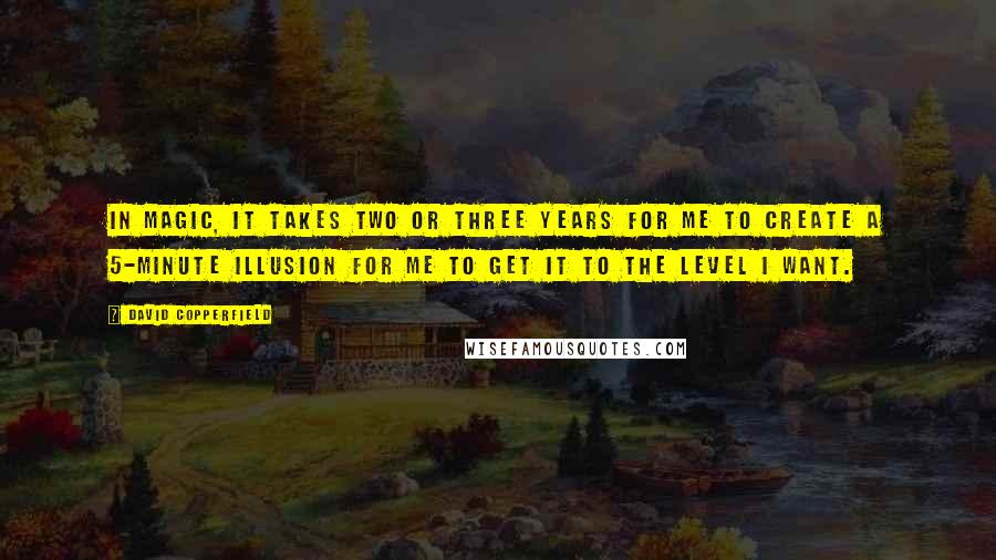 David Copperfield Quotes: In magic, it takes two or three years for me to create a 5-minute illusion for me to get it to the level I want.