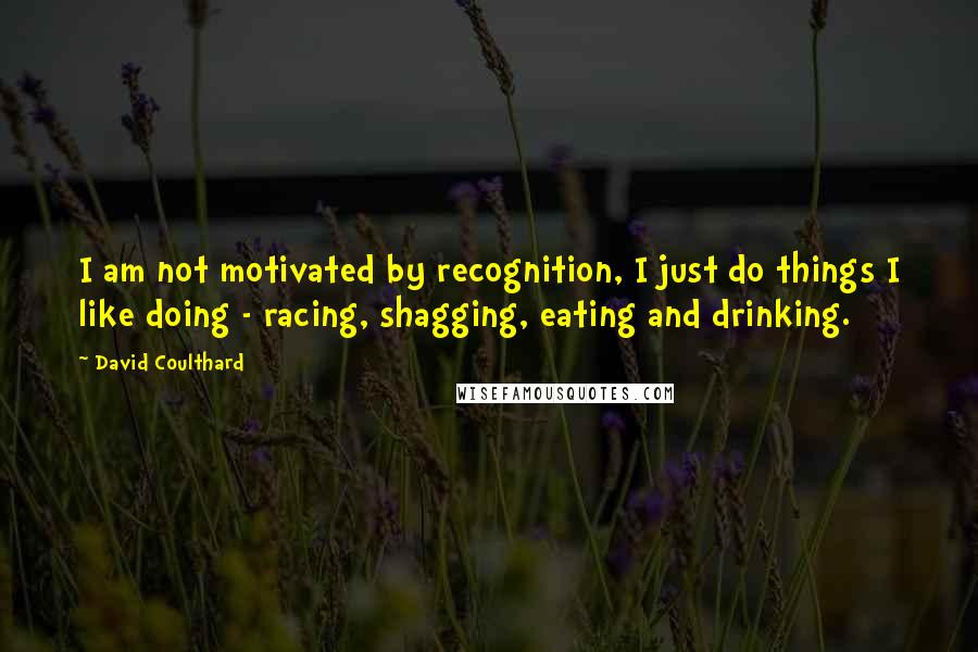 David Coulthard Quotes: I am not motivated by recognition, I just do things I like doing - racing, shagging, eating and drinking.