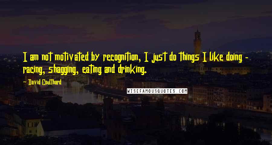 David Coulthard Quotes: I am not motivated by recognition, I just do things I like doing - racing, shagging, eating and drinking.