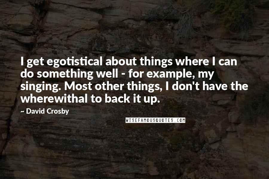 David Crosby Quotes: I get egotistical about things where I can do something well - for example, my singing. Most other things, I don't have the wherewithal to back it up.