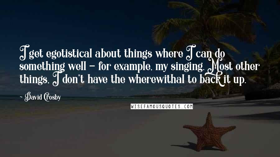 David Crosby Quotes: I get egotistical about things where I can do something well - for example, my singing. Most other things, I don't have the wherewithal to back it up.