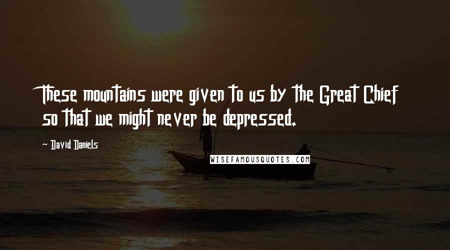 David Daniels Quotes: These mountains were given to us by the Great Chief so that we might never be depressed.