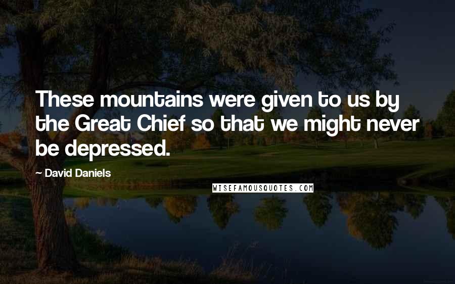 David Daniels Quotes: These mountains were given to us by the Great Chief so that we might never be depressed.