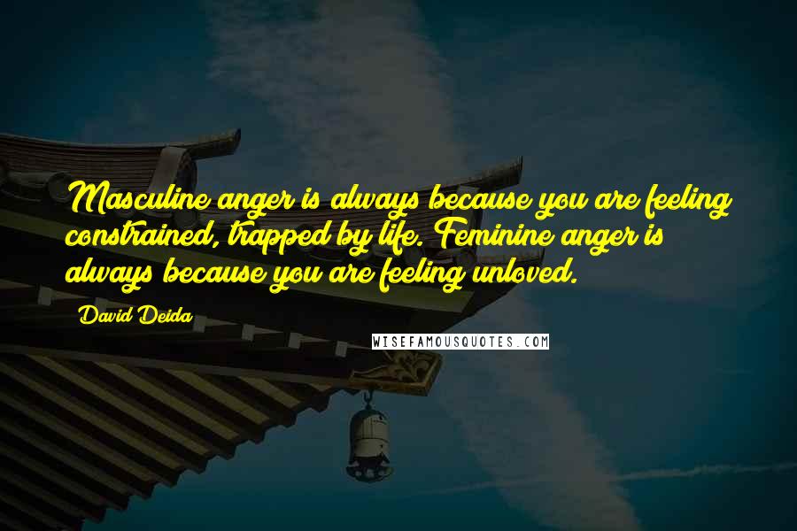 David Deida Quotes: Masculine anger is always because you are feeling constrained, trapped by life. Feminine anger is always because you are feeling unloved.