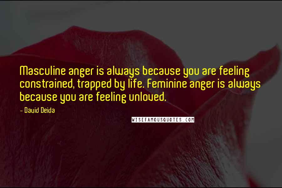 David Deida Quotes: Masculine anger is always because you are feeling constrained, trapped by life. Feminine anger is always because you are feeling unloved.