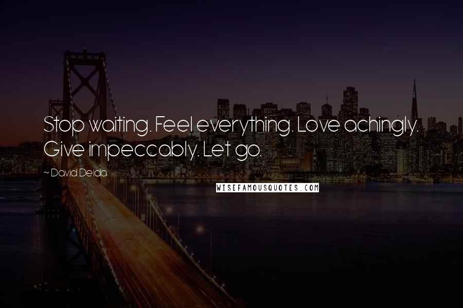 David Deida Quotes: Stop waiting. Feel everything. Love achingly. Give impeccably. Let go.