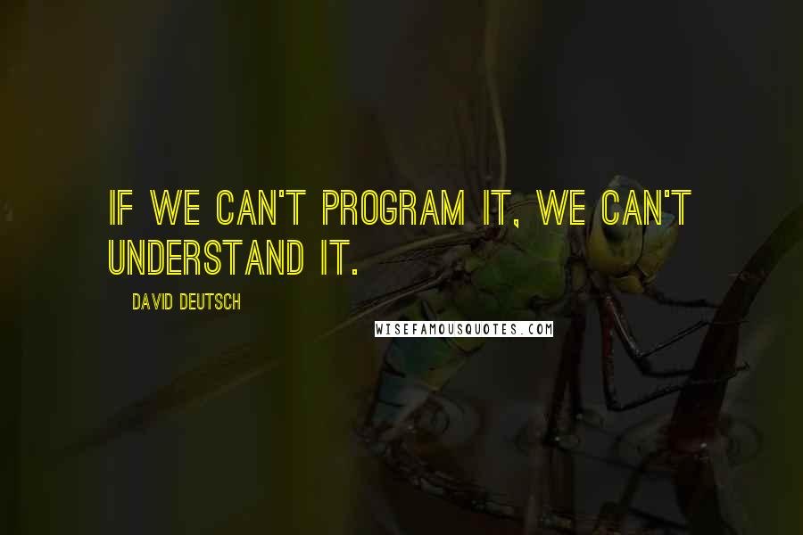 David Deutsch Quotes: If we can't program it, we can't understand it.